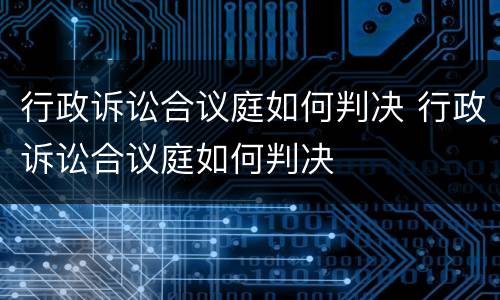 行政诉讼合议庭如何判决 行政诉讼合议庭如何判决