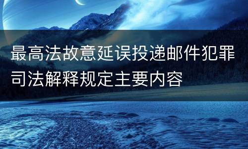 最高法故意延误投递邮件犯罪司法解释规定主要内容