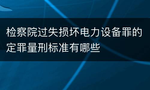 检察院过失损坏电力设备罪的定罪量刑标准有哪些
