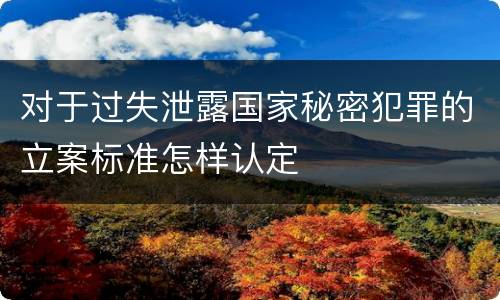 对于过失泄露国家秘密犯罪的立案标准怎样认定