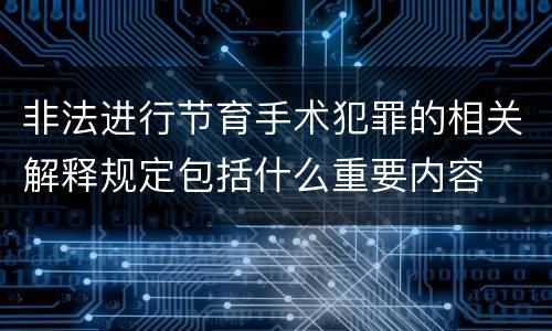 非法进行节育手术犯罪的相关解释规定包括什么重要内容