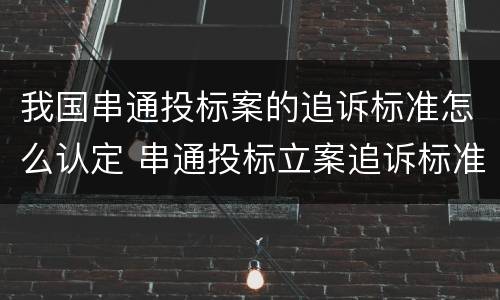 我国串通投标案的追诉标准怎么认定 串通投标立案追诉标准