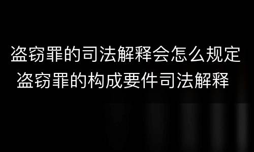 盗窃罪的司法解释会怎么规定 盗窃罪的构成要件司法解释