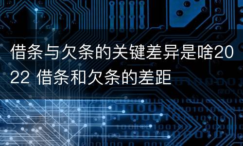借条与欠条的关键差异是啥2022 借条和欠条的差距