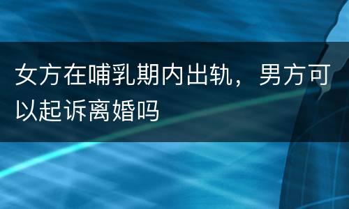 女方在哺乳期内出轨，男方可以起诉离婚吗