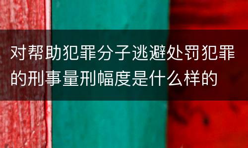 对帮助犯罪分子逃避处罚犯罪的刑事量刑幅度是什么样的