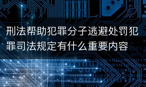刑法帮助犯罪分子逃避处罚犯罪司法规定有什么重要内容