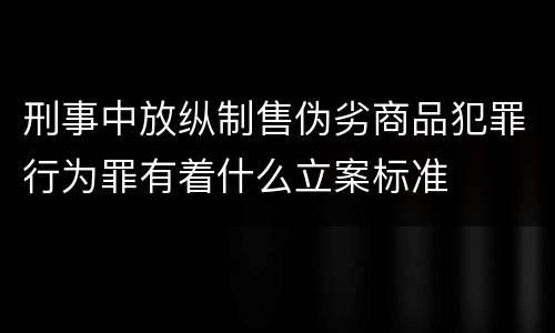 刑事中放纵制售伪劣商品犯罪行为罪有着什么立案标准