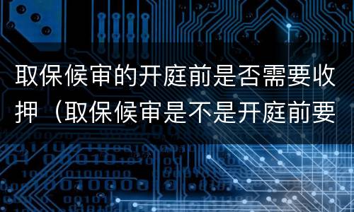取保候审的开庭前是否需要收押（取保候审是不是开庭前要收押）