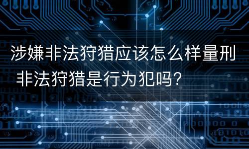 涉嫌非法狩猎应该怎么样量刑 非法狩猎是行为犯吗?