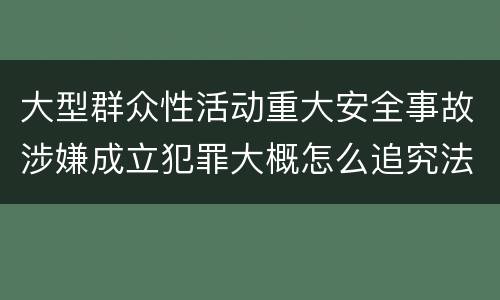 大型群众性活动重大安全事故涉嫌成立犯罪大概怎么追究法律责任