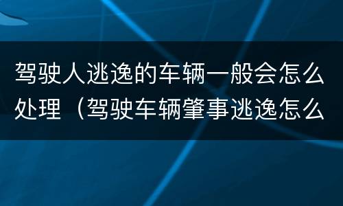 驾驶人逃逸的车辆一般会怎么处理（驾驶车辆肇事逃逸怎么处理）
