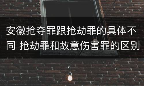 安徽抢夺罪跟抢劫罪的具体不同 抢劫罪和故意伤害罪的区别