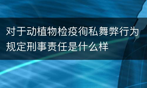 对于动植物检疫徇私舞弊行为规定刑事责任是什么样