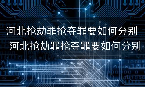 河北抢劫罪抢夺罪要如何分别 河北抢劫罪抢夺罪要如何分别判决