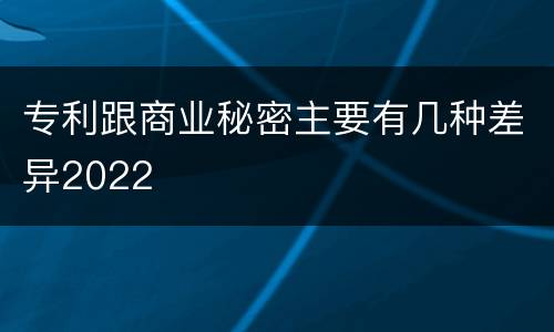 专利跟商业秘密主要有几种差异2022