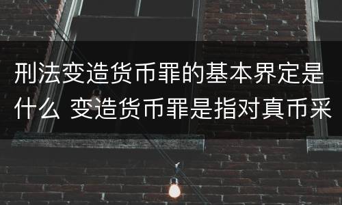 刑法变造货币罪的基本界定是什么 变造货币罪是指对真币采用