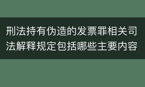 刑法持有伪造的发票罪相关司法解释规定包括哪些主要内容