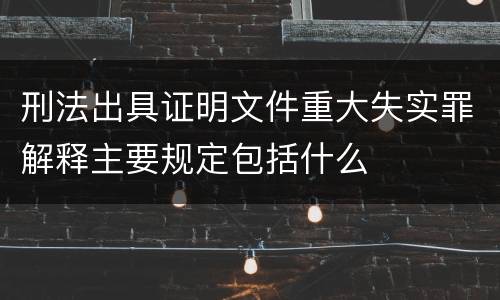 刑法出具证明文件重大失实罪解释主要规定包括什么