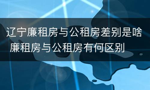 辽宁廉租房与公租房差别是啥 廉租房与公租房有何区别