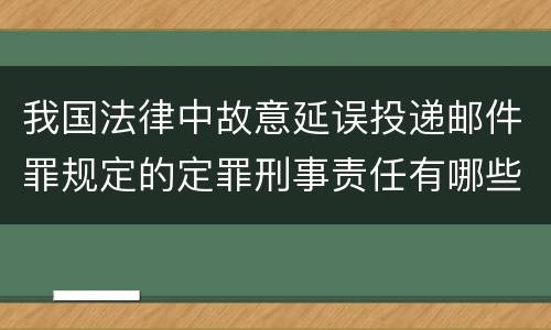 我国法律中故意延误投递邮件罪规定的定罪刑事责任有哪些