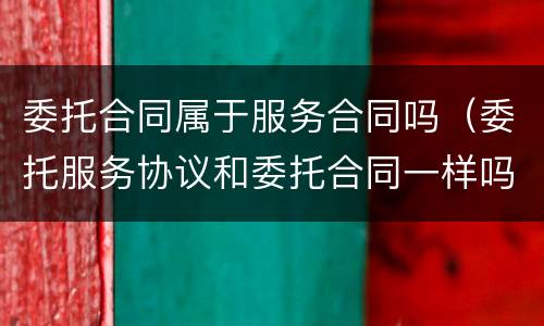 委托合同属于服务合同吗（委托服务协议和委托合同一样吗）