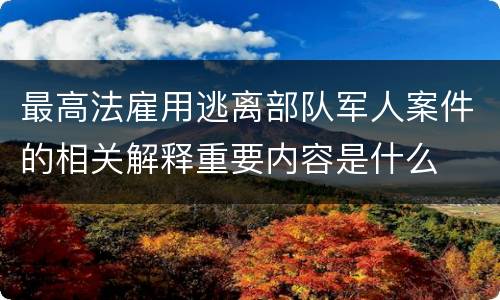 最高法雇用逃离部队军人案件的相关解释重要内容是什么
