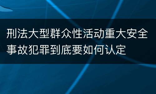 刑法大型群众性活动重大安全事故犯罪到底要如何认定