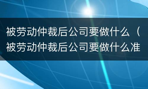 被劳动仲裁后公司要做什么（被劳动仲裁后公司要做什么准备）