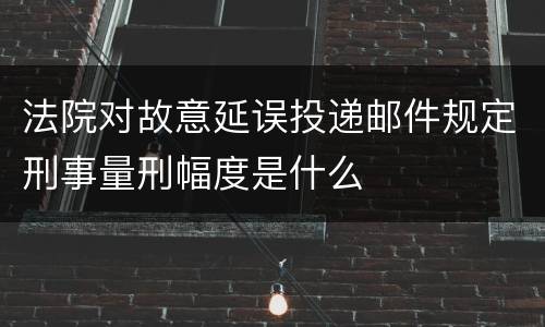 法院对故意延误投递邮件规定刑事量刑幅度是什么