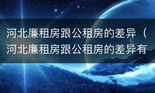 河北廉租房跟公租房的差异（河北廉租房跟公租房的差异有多大）