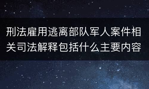 刑法雇用逃离部队军人案件相关司法解释包括什么主要内容