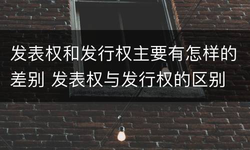 发表权和发行权主要有怎样的差别 发表权与发行权的区别