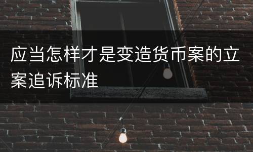 应当怎样才是变造货币案的立案追诉标准