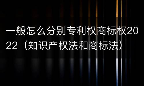 一般怎么分别专利权商标权2022（知识产权法和商标法）