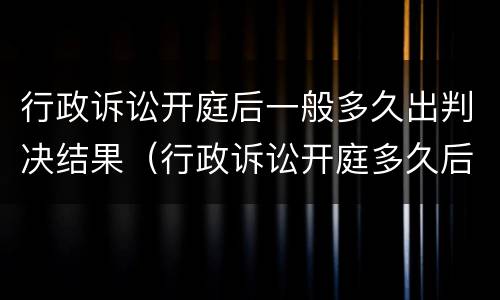 行政诉讼开庭后一般多久出判决结果（行政诉讼开庭多久后出判决书）