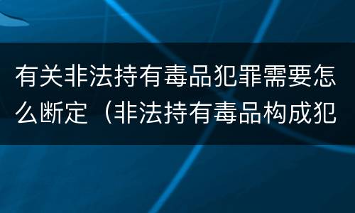 有关非法持有毒品犯罪需要怎么断定（非法持有毒品构成犯罪吗）