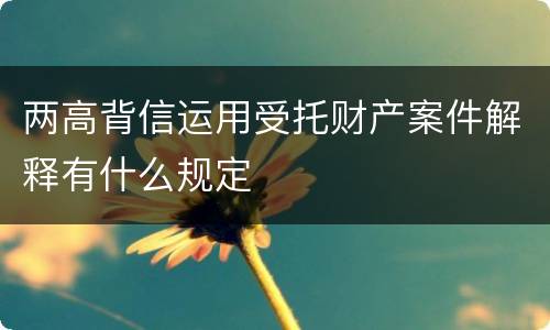 两高背信运用受托财产案件解释有什么规定