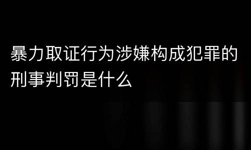暴力取证行为涉嫌构成犯罪的刑事判罚是什么