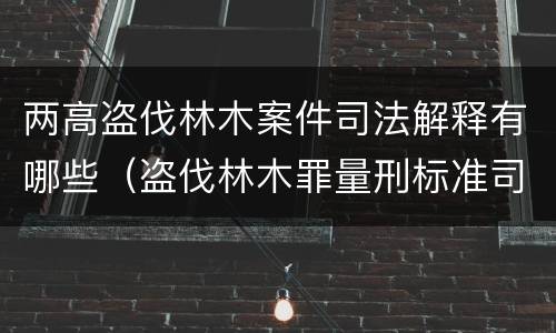 两高盗伐林木案件司法解释有哪些（盗伐林木罪量刑标准司法解释）