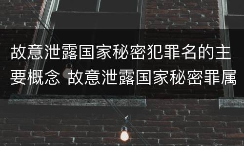故意泄露国家秘密犯罪名的主要概念 故意泄露国家秘密罪属于哪类犯罪