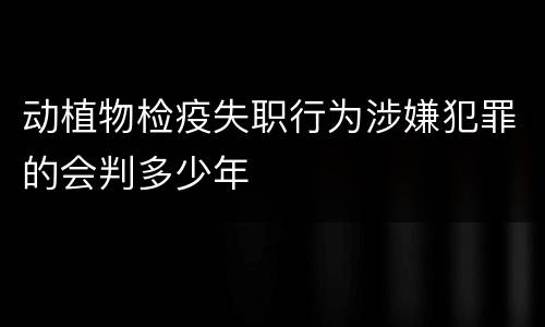 动植物检疫失职行为涉嫌犯罪的会判多少年