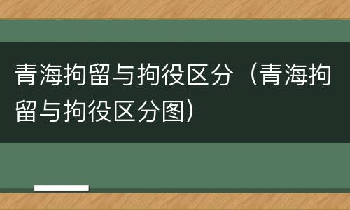 青海拘留与拘役区分（青海拘留与拘役区分图）