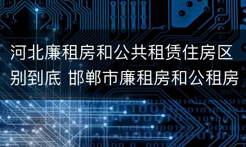 河北廉租房和公共租赁住房区别到底 邯郸市廉租房和公租房的区别