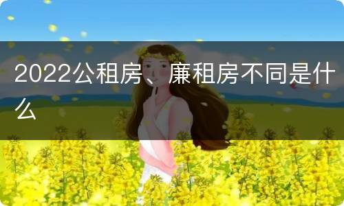 2022公租房、廉租房不同是什么