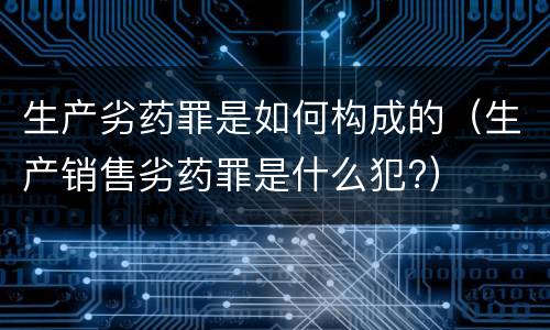 生产劣药罪是如何构成的（生产销售劣药罪是什么犯?）