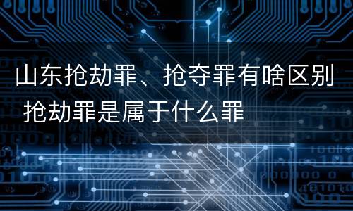 山东抢劫罪、抢夺罪有啥区别 抢劫罪是属于什么罪