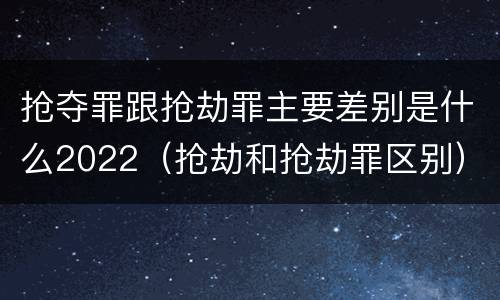 抢夺罪跟抢劫罪主要差别是什么2022（抢劫和抢劫罪区别）