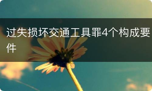 过失损坏交通工具罪4个构成要件