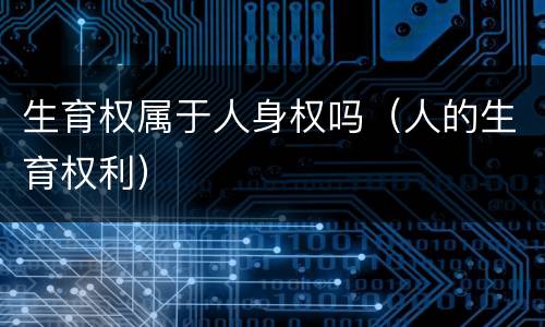 生育权属于人身权吗（人的生育权利）